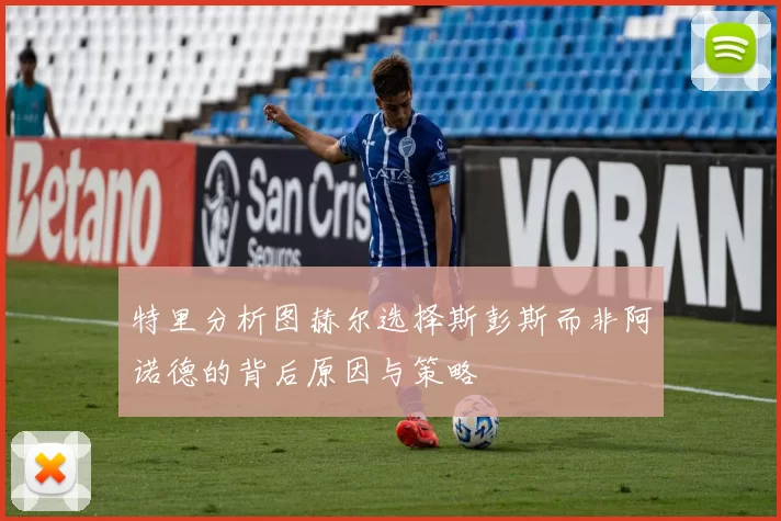 特里分析图赫尔选择斯彭斯而非阿诺德的背后原因与策略